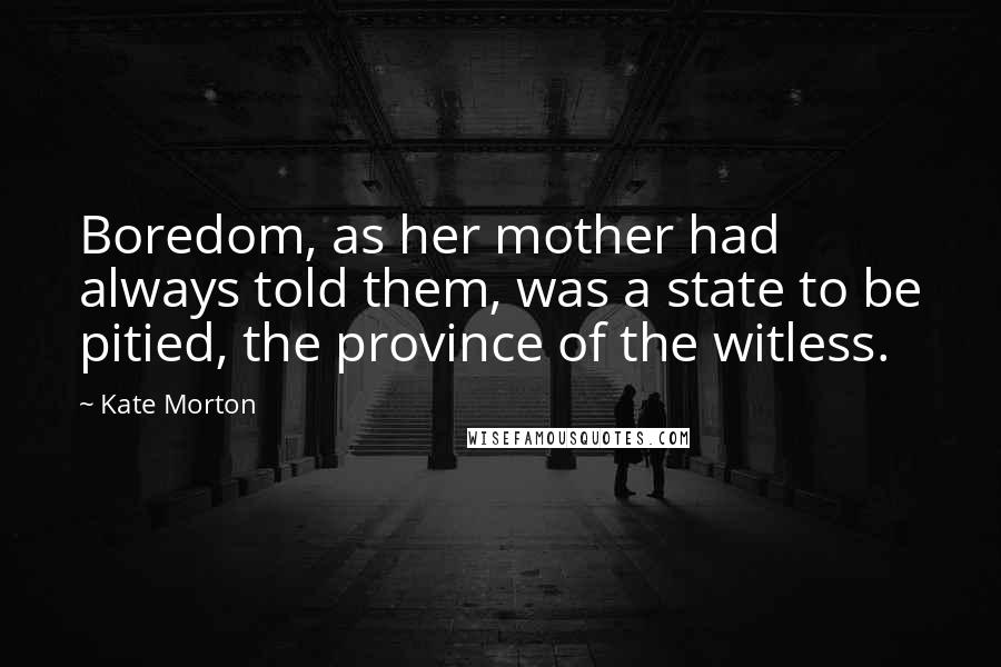 Kate Morton Quotes: Boredom, as her mother had always told them, was a state to be pitied, the province of the witless.