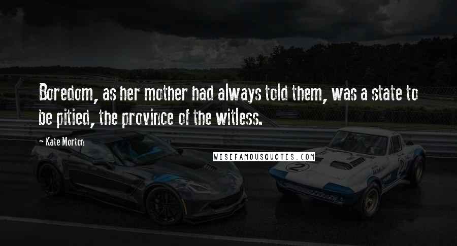 Kate Morton Quotes: Boredom, as her mother had always told them, was a state to be pitied, the province of the witless.