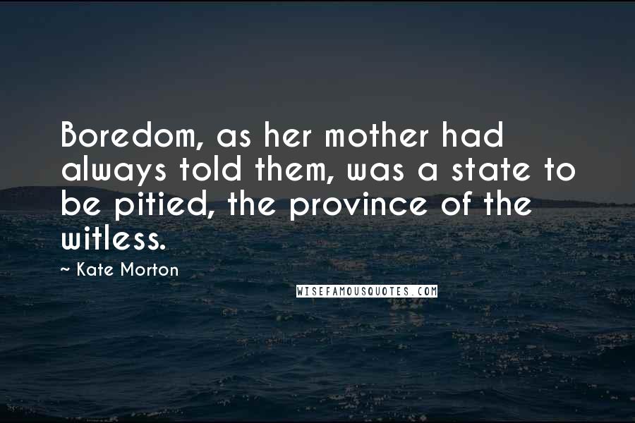 Kate Morton Quotes: Boredom, as her mother had always told them, was a state to be pitied, the province of the witless.