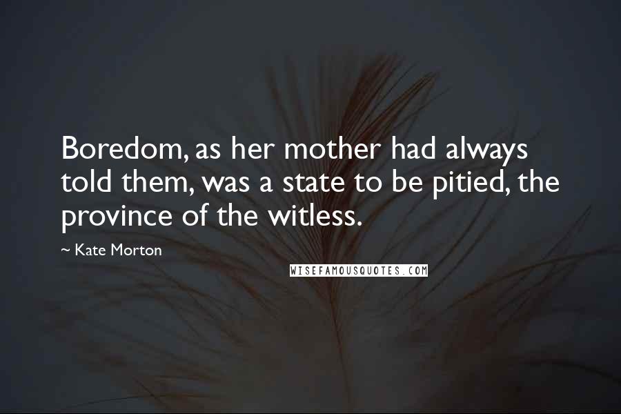 Kate Morton Quotes: Boredom, as her mother had always told them, was a state to be pitied, the province of the witless.