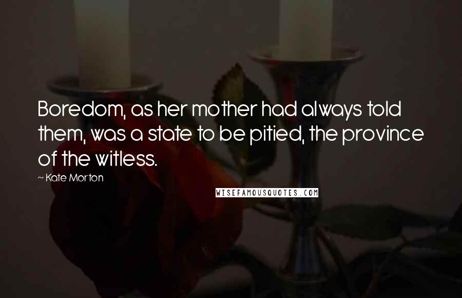 Kate Morton Quotes: Boredom, as her mother had always told them, was a state to be pitied, the province of the witless.