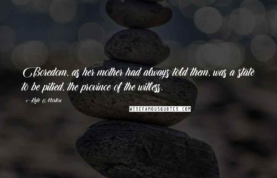 Kate Morton Quotes: Boredom, as her mother had always told them, was a state to be pitied, the province of the witless.