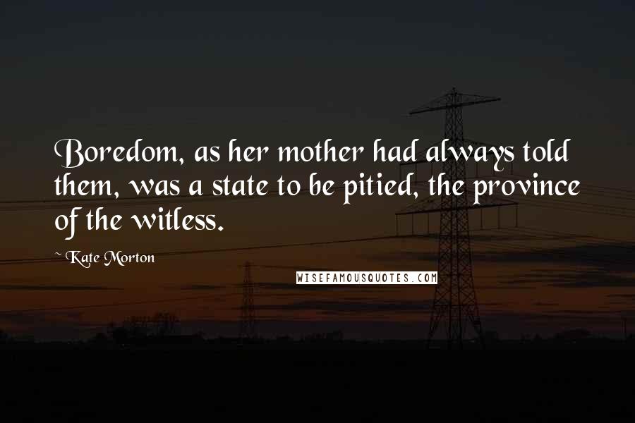 Kate Morton Quotes: Boredom, as her mother had always told them, was a state to be pitied, the province of the witless.