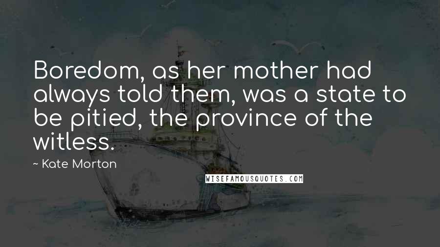 Kate Morton Quotes: Boredom, as her mother had always told them, was a state to be pitied, the province of the witless.