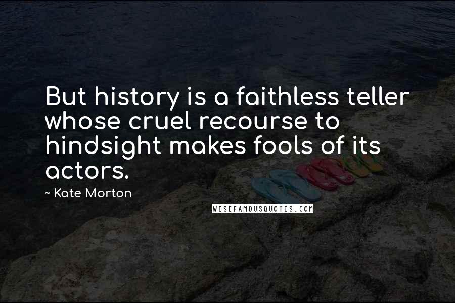 Kate Morton Quotes: But history is a faithless teller whose cruel recourse to hindsight makes fools of its actors.