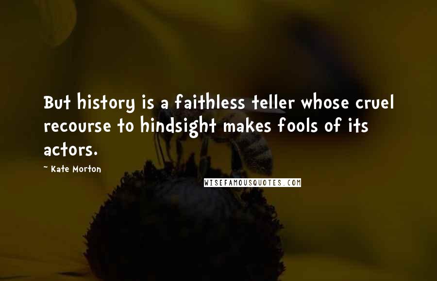 Kate Morton Quotes: But history is a faithless teller whose cruel recourse to hindsight makes fools of its actors.