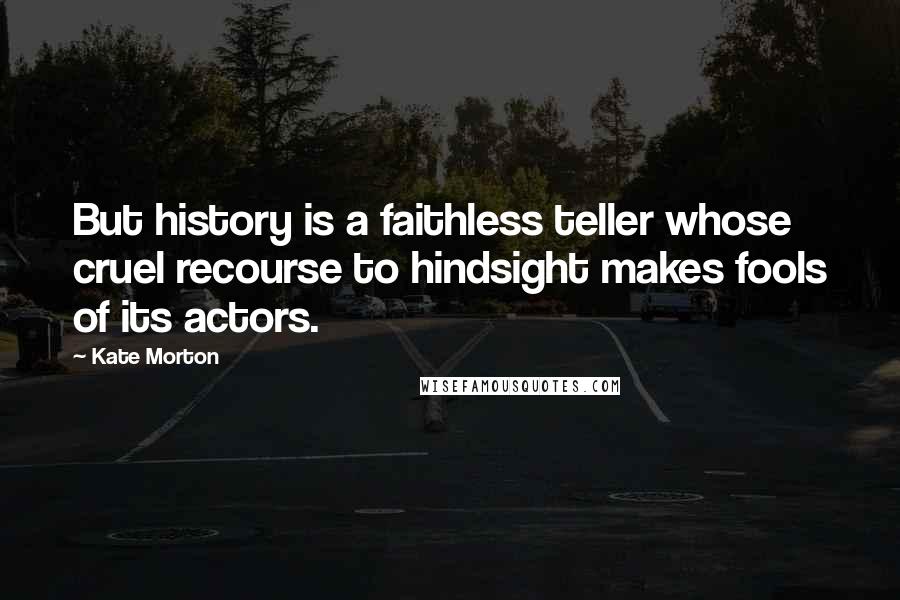 Kate Morton Quotes: But history is a faithless teller whose cruel recourse to hindsight makes fools of its actors.