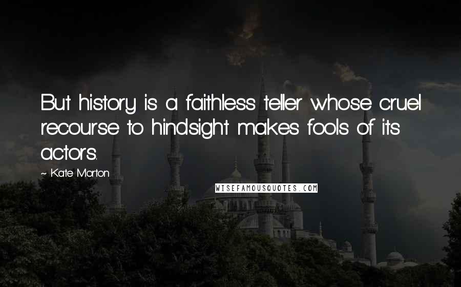 Kate Morton Quotes: But history is a faithless teller whose cruel recourse to hindsight makes fools of its actors.