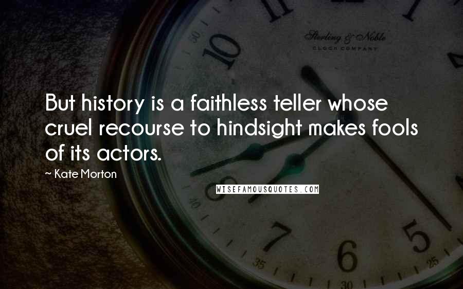 Kate Morton Quotes: But history is a faithless teller whose cruel recourse to hindsight makes fools of its actors.