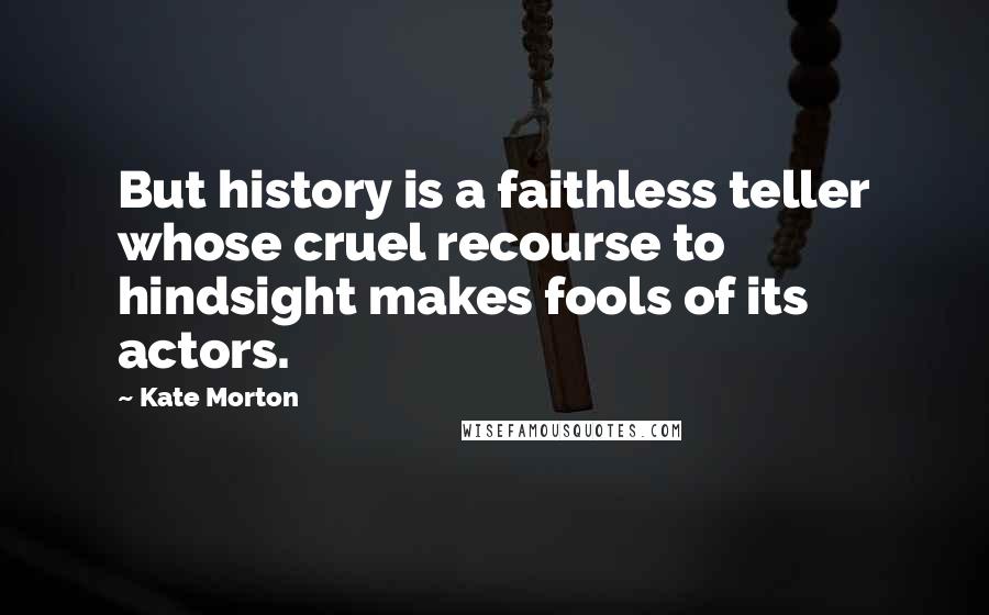 Kate Morton Quotes: But history is a faithless teller whose cruel recourse to hindsight makes fools of its actors.