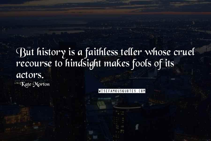 Kate Morton Quotes: But history is a faithless teller whose cruel recourse to hindsight makes fools of its actors.