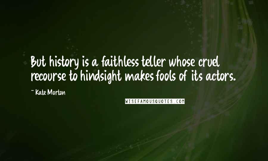 Kate Morton Quotes: But history is a faithless teller whose cruel recourse to hindsight makes fools of its actors.