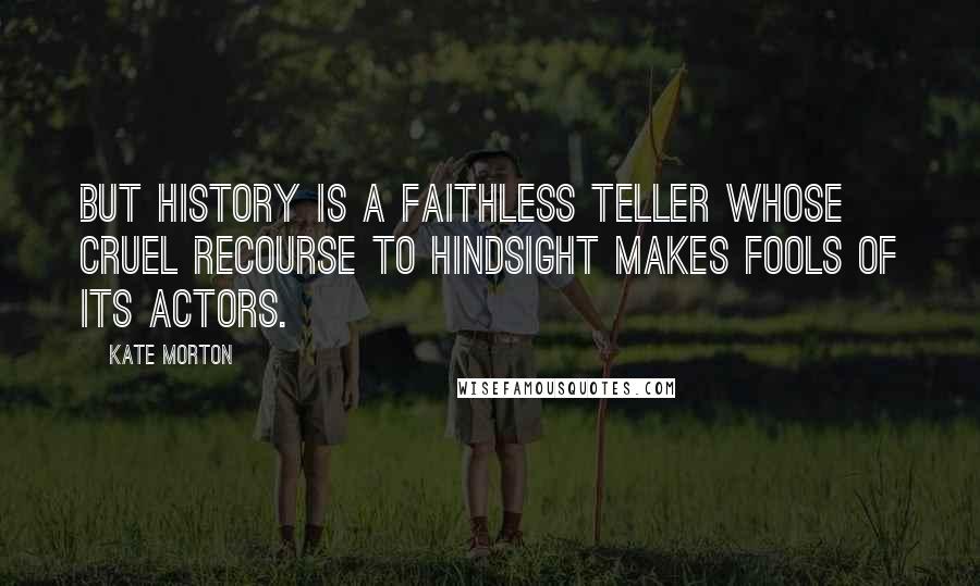 Kate Morton Quotes: But history is a faithless teller whose cruel recourse to hindsight makes fools of its actors.