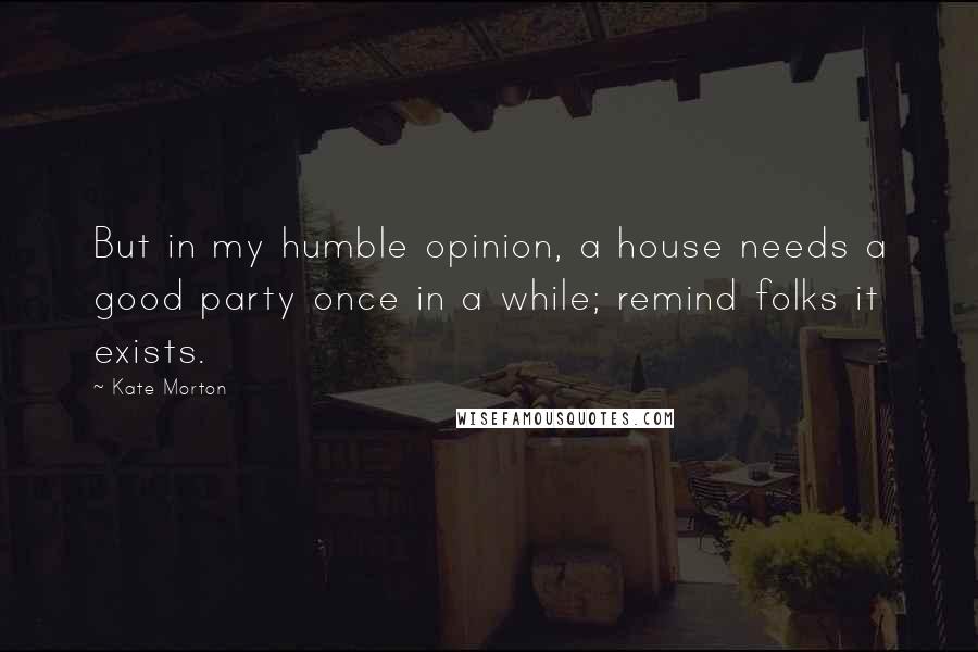 Kate Morton Quotes: But in my humble opinion, a house needs a good party once in a while; remind folks it exists.