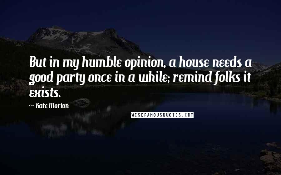 Kate Morton Quotes: But in my humble opinion, a house needs a good party once in a while; remind folks it exists.