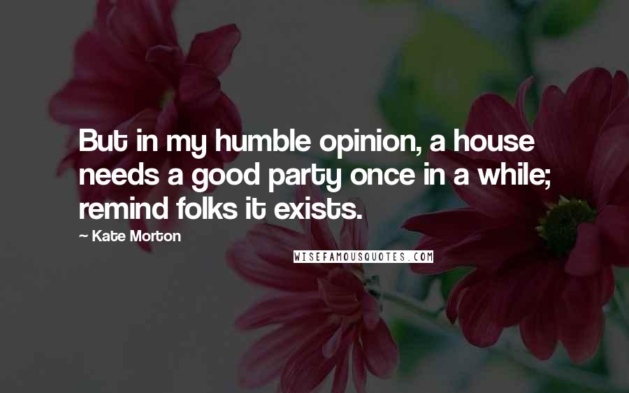 Kate Morton Quotes: But in my humble opinion, a house needs a good party once in a while; remind folks it exists.