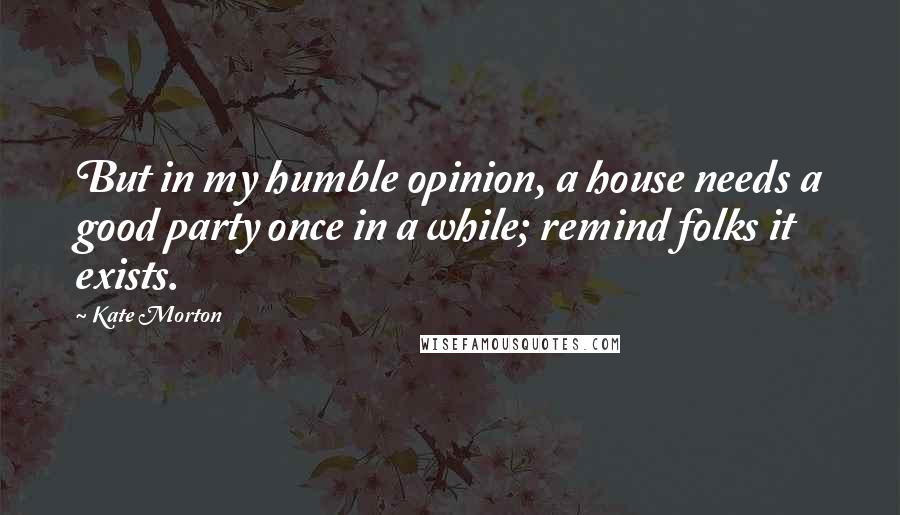 Kate Morton Quotes: But in my humble opinion, a house needs a good party once in a while; remind folks it exists.