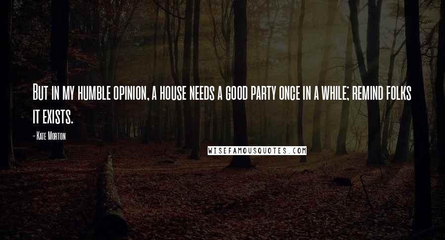 Kate Morton Quotes: But in my humble opinion, a house needs a good party once in a while; remind folks it exists.