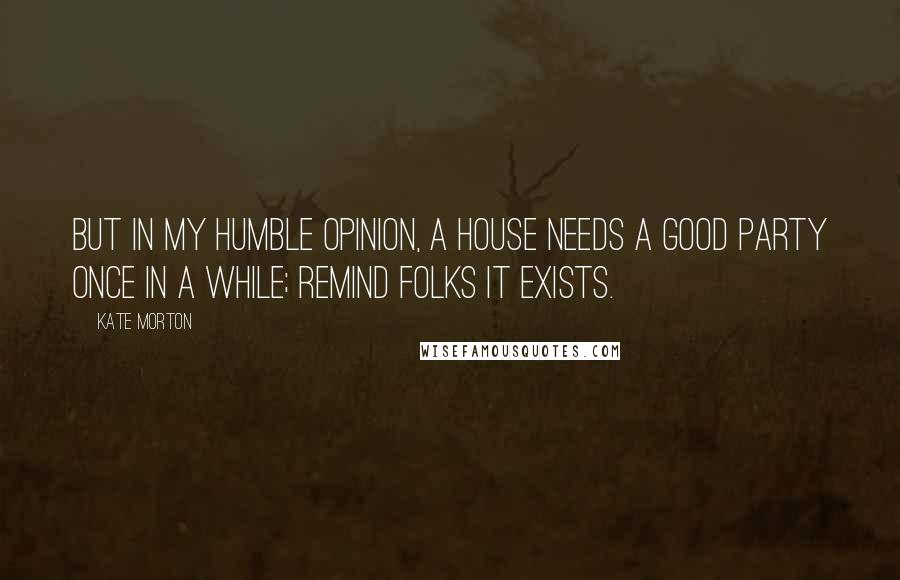 Kate Morton Quotes: But in my humble opinion, a house needs a good party once in a while; remind folks it exists.
