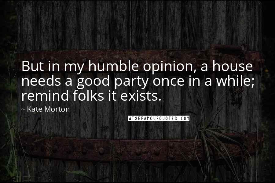 Kate Morton Quotes: But in my humble opinion, a house needs a good party once in a while; remind folks it exists.