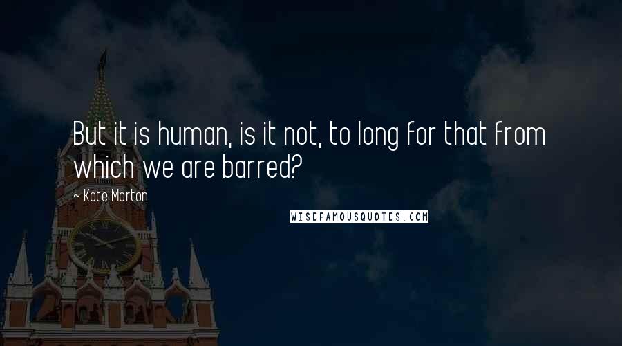 Kate Morton Quotes: But it is human, is it not, to long for that from which we are barred?