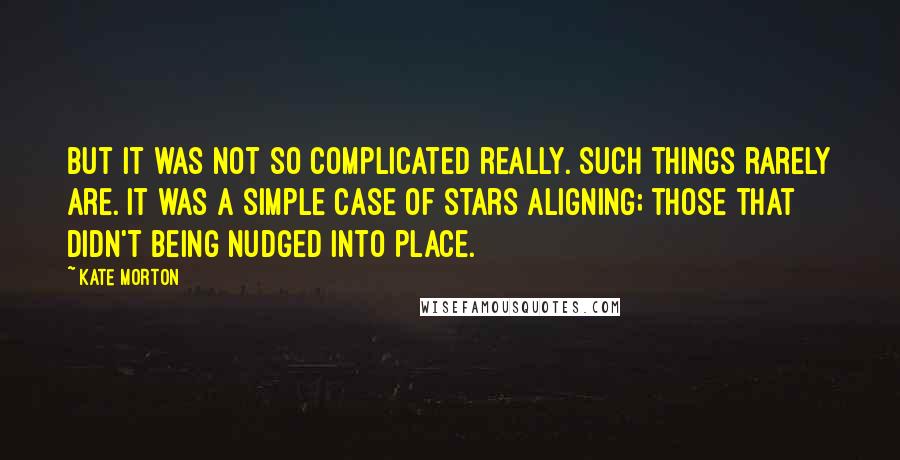 Kate Morton Quotes: But it was not so complicated really. Such things rarely are. It was a simple case of stars aligning; those that didn't being nudged into place.