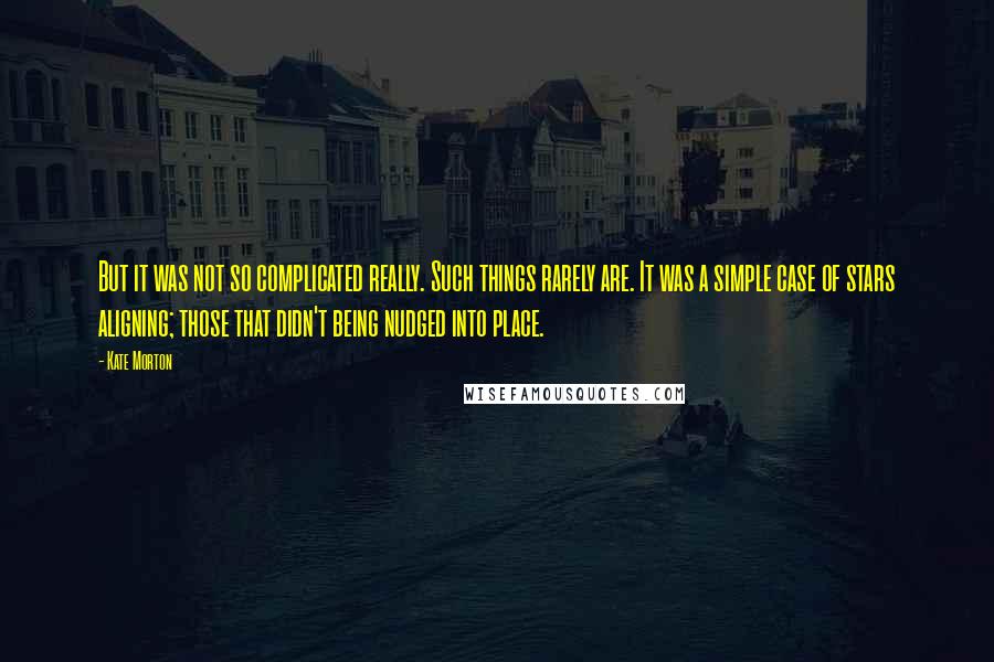 Kate Morton Quotes: But it was not so complicated really. Such things rarely are. It was a simple case of stars aligning; those that didn't being nudged into place.