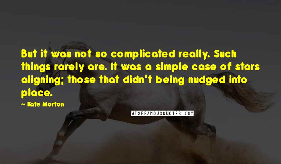 Kate Morton Quotes: But it was not so complicated really. Such things rarely are. It was a simple case of stars aligning; those that didn't being nudged into place.