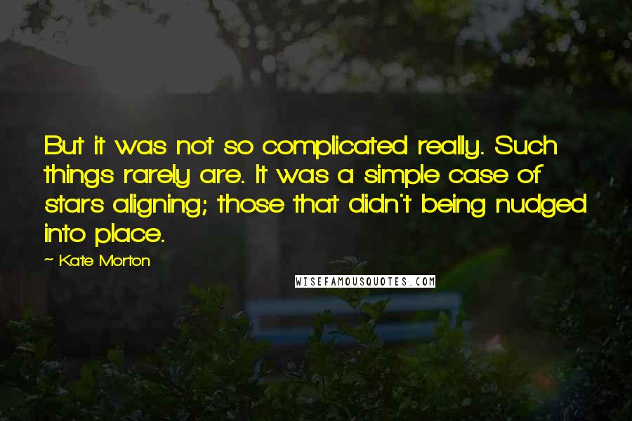 Kate Morton Quotes: But it was not so complicated really. Such things rarely are. It was a simple case of stars aligning; those that didn't being nudged into place.