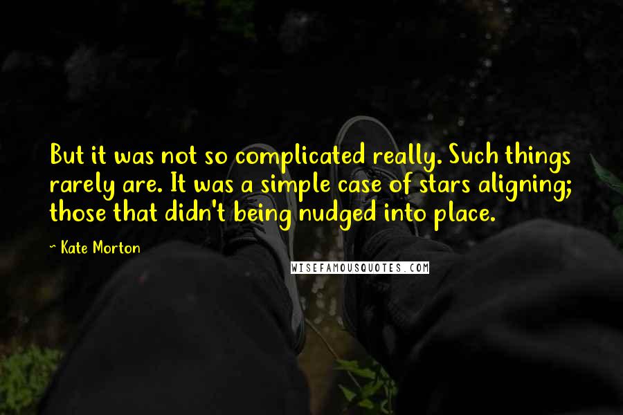 Kate Morton Quotes: But it was not so complicated really. Such things rarely are. It was a simple case of stars aligning; those that didn't being nudged into place.