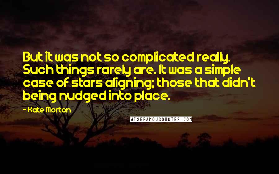 Kate Morton Quotes: But it was not so complicated really. Such things rarely are. It was a simple case of stars aligning; those that didn't being nudged into place.