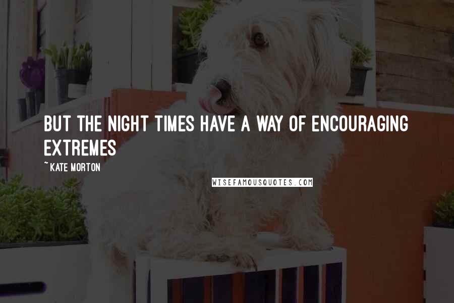 Kate Morton Quotes: But the night times have a way of encouraging extremes