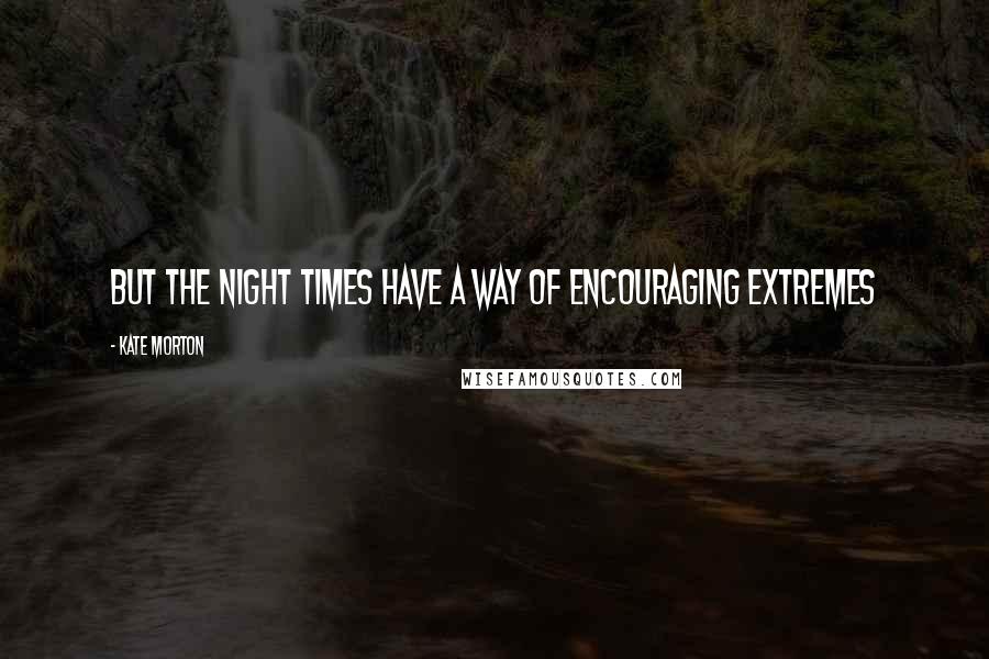 Kate Morton Quotes: But the night times have a way of encouraging extremes