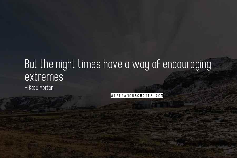 Kate Morton Quotes: But the night times have a way of encouraging extremes