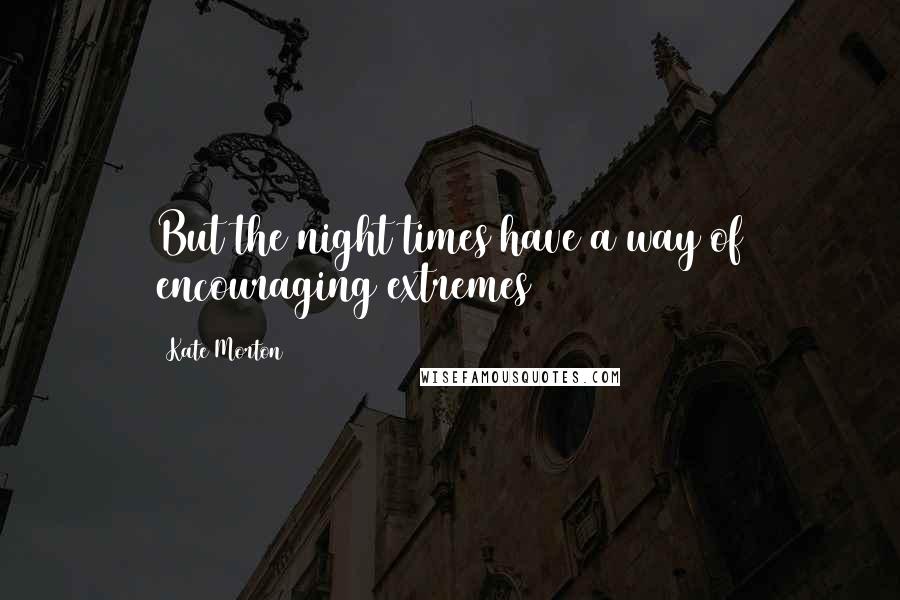 Kate Morton Quotes: But the night times have a way of encouraging extremes