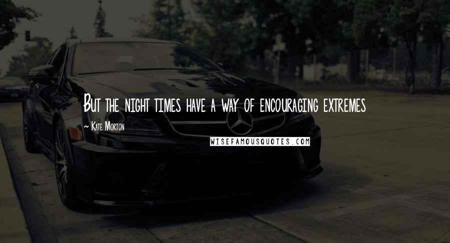Kate Morton Quotes: But the night times have a way of encouraging extremes