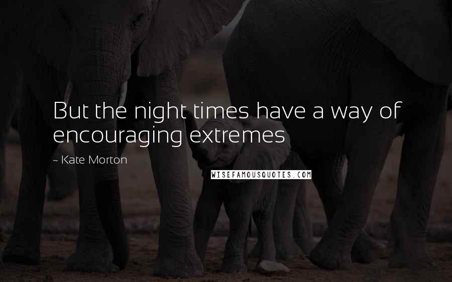 Kate Morton Quotes: But the night times have a way of encouraging extremes