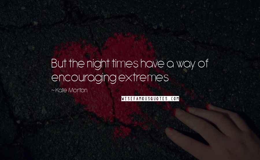 Kate Morton Quotes: But the night times have a way of encouraging extremes