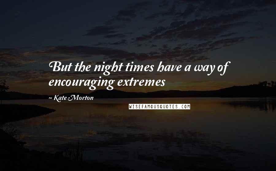 Kate Morton Quotes: But the night times have a way of encouraging extremes