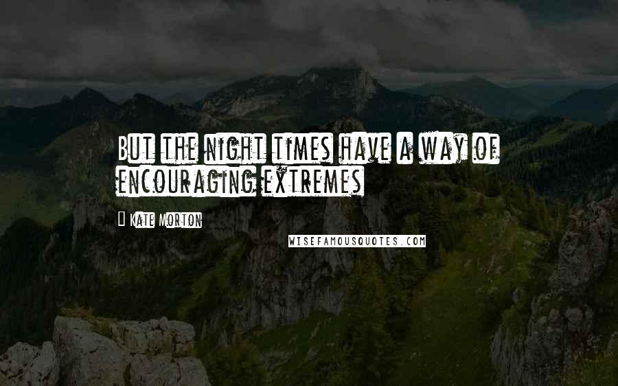 Kate Morton Quotes: But the night times have a way of encouraging extremes