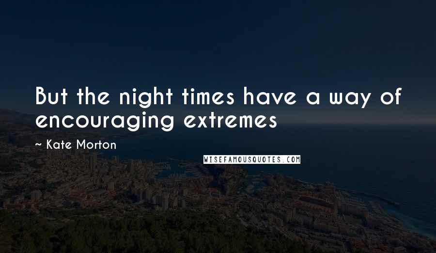 Kate Morton Quotes: But the night times have a way of encouraging extremes