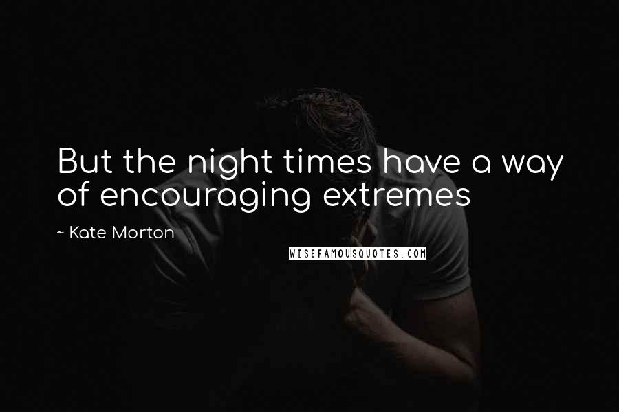 Kate Morton Quotes: But the night times have a way of encouraging extremes
