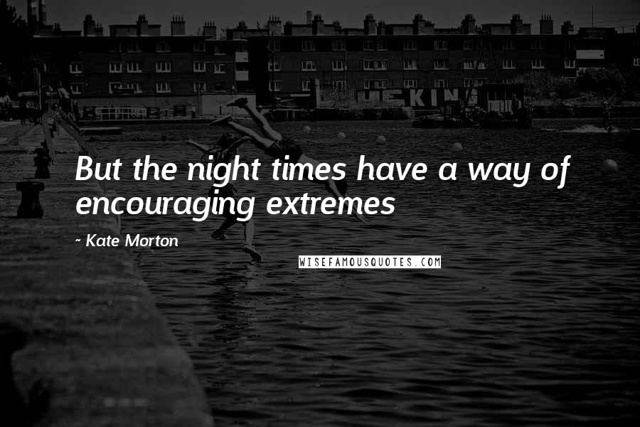Kate Morton Quotes: But the night times have a way of encouraging extremes