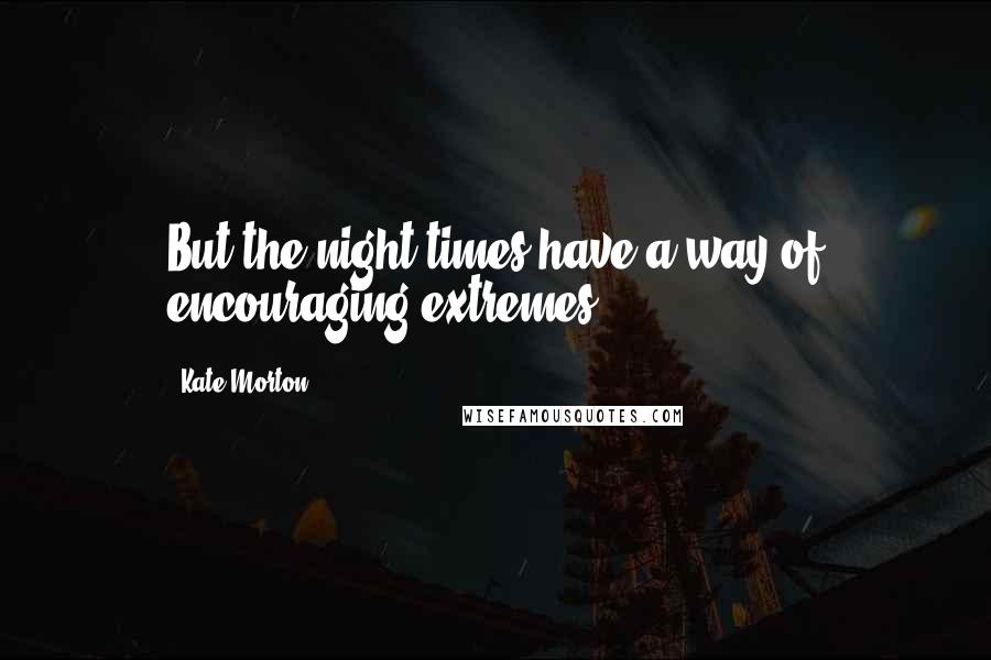 Kate Morton Quotes: But the night times have a way of encouraging extremes