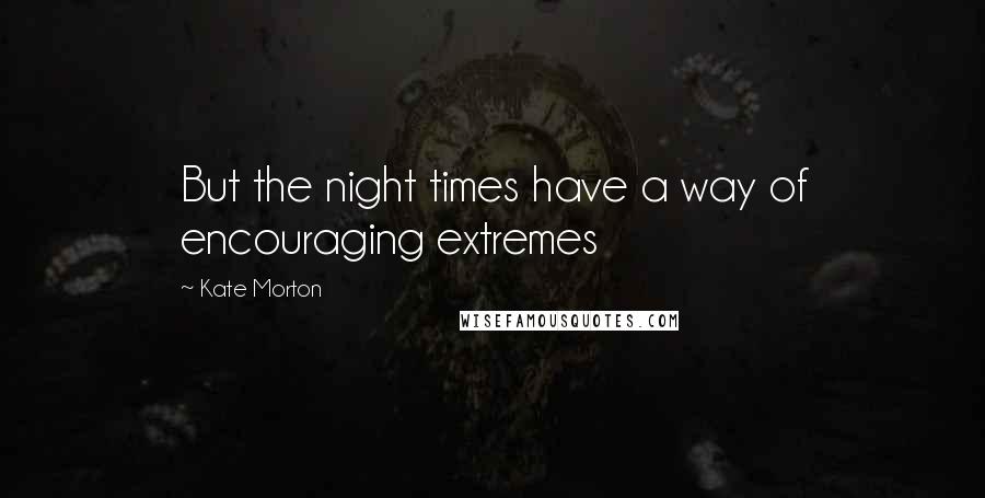 Kate Morton Quotes: But the night times have a way of encouraging extremes
