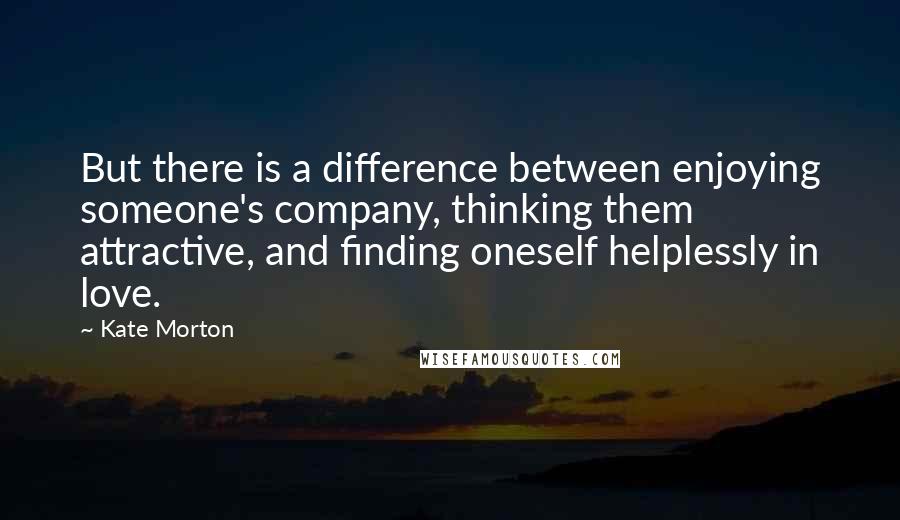 Kate Morton Quotes: But there is a difference between enjoying someone's company, thinking them attractive, and finding oneself helplessly in love.