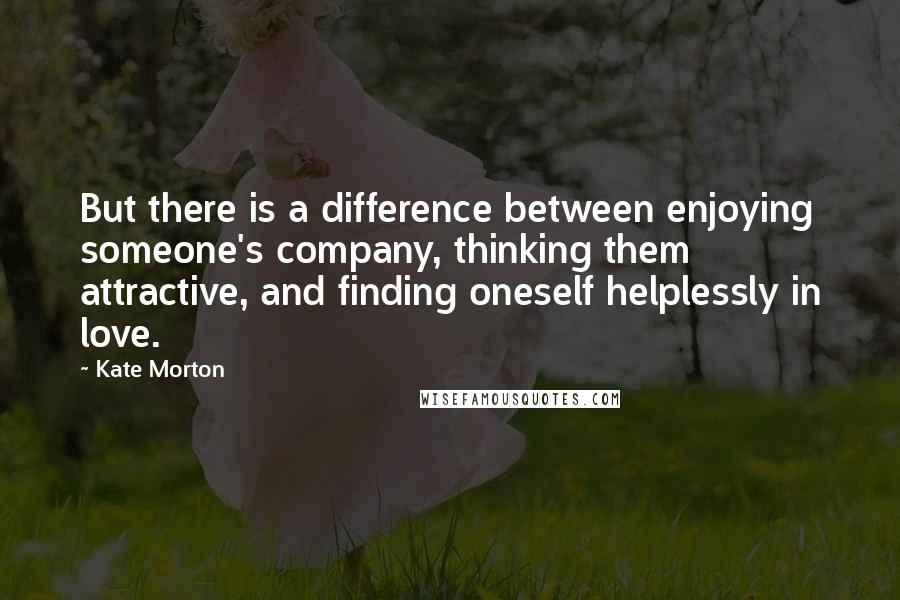 Kate Morton Quotes: But there is a difference between enjoying someone's company, thinking them attractive, and finding oneself helplessly in love.