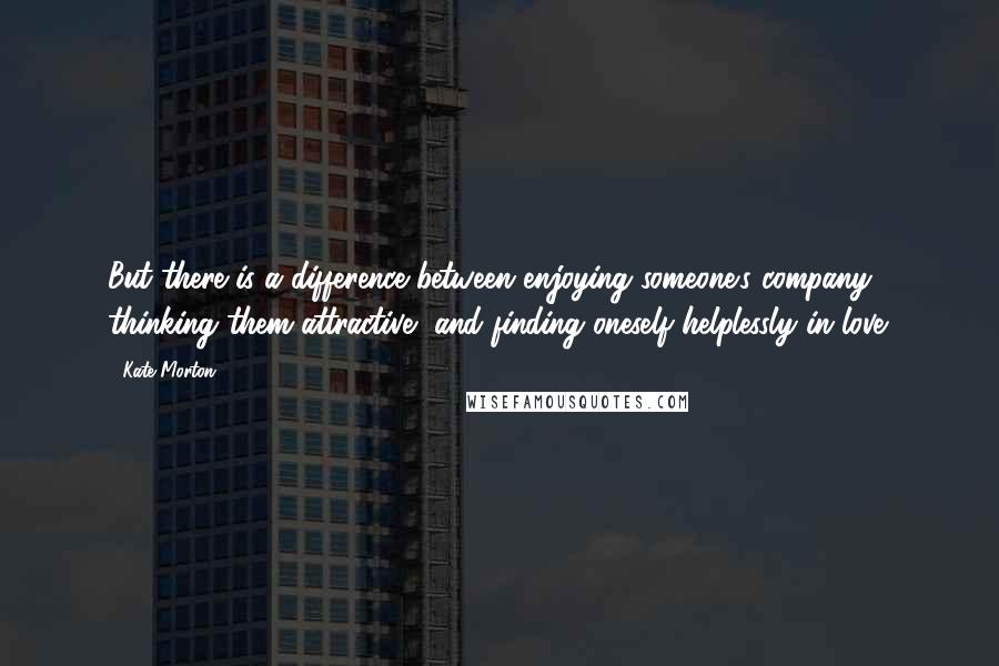 Kate Morton Quotes: But there is a difference between enjoying someone's company, thinking them attractive, and finding oneself helplessly in love.