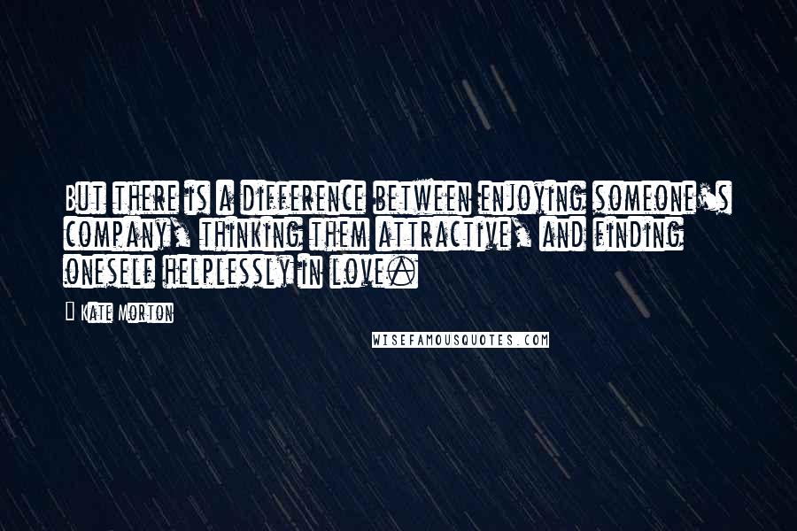 Kate Morton Quotes: But there is a difference between enjoying someone's company, thinking them attractive, and finding oneself helplessly in love.