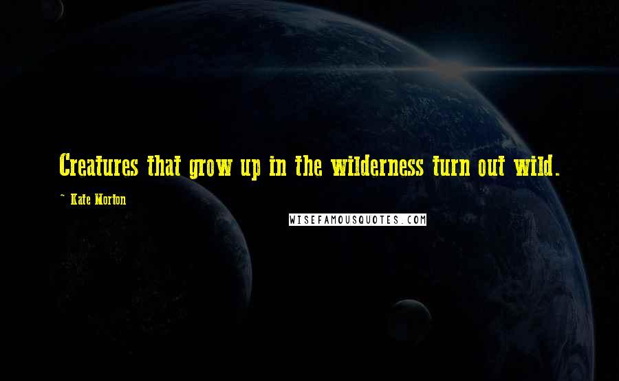 Kate Morton Quotes: Creatures that grow up in the wilderness turn out wild.